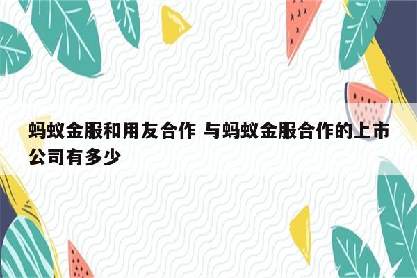 蚂蚁金服和用友合作 与蚂蚁金服合作的上市公司有多少