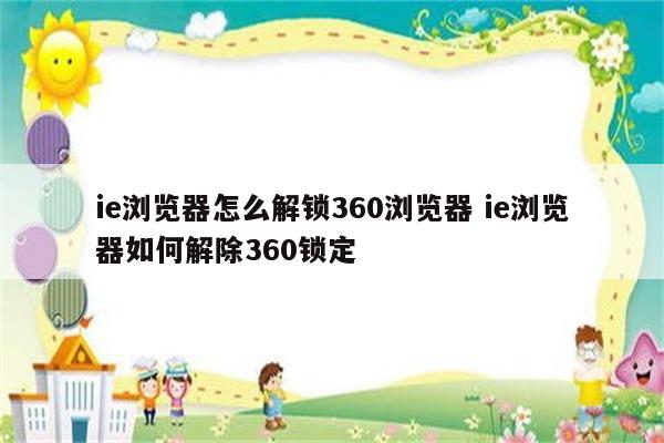 ie浏览器怎么解锁360浏览器 ie浏览器如何解除360锁定