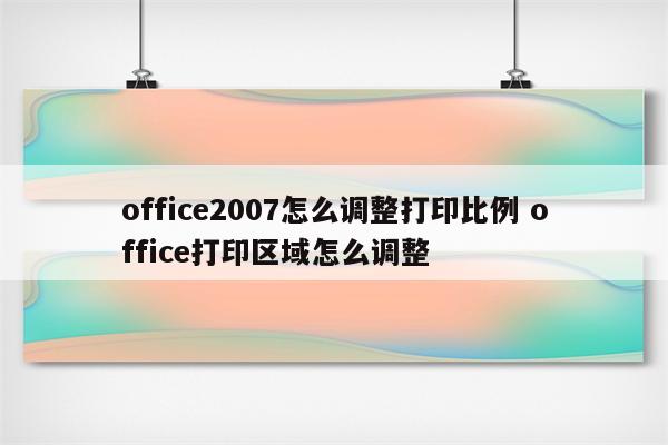 office2007怎么调整打印比例 office打印区域怎么调整