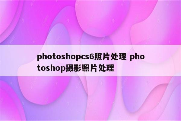 photoshopcs6照片处理 photoshop摄影照片处理
