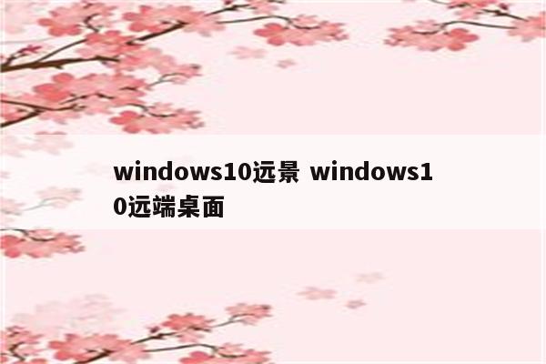 windows10远景 windows10远端桌面