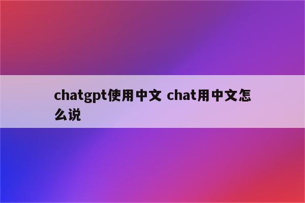 chatgpt使用中文 chat用中文怎么说