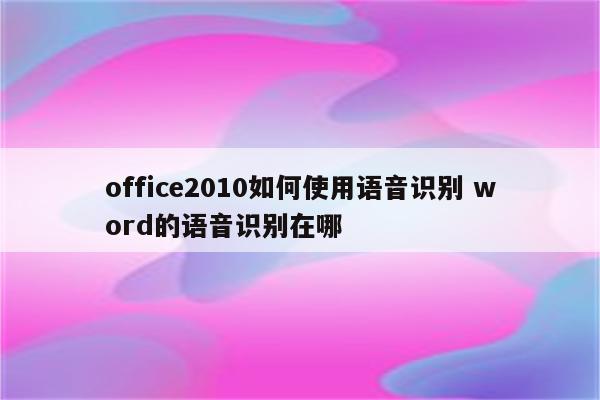 office2010如何使用语音识别 word的语音识别在哪