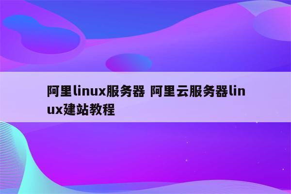 阿里linux服务器 阿里云服务器linux建站教程