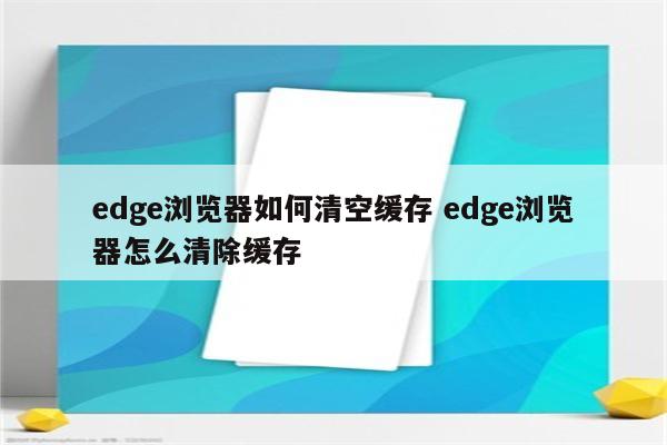 edge浏览器如何清空缓存 edge浏览器怎么清除缓存