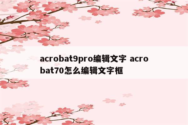 acrobat9pro编辑文字 acrobat70怎么编辑文字框