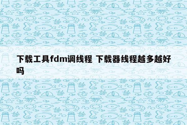 下载工具fdm调线程 下载器线程越多越好吗