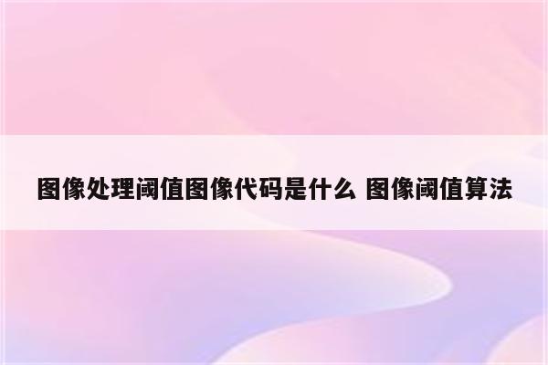 图像处理阈值图像代码是什么 图像阈值算法