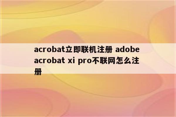 acrobat立即联机注册 adobe acrobat xi pro不联网怎么注册