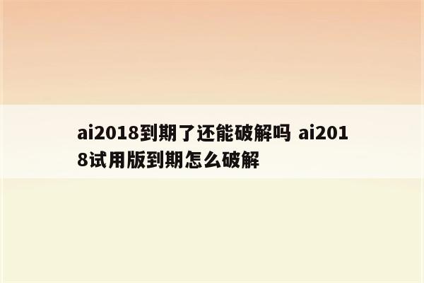 ai2018到期了还能破解吗 ai2018试用版到期怎么破解