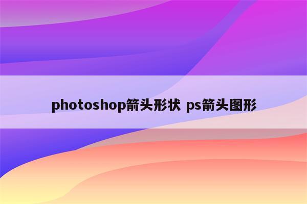 photoshop箭头形状 ps箭头图形