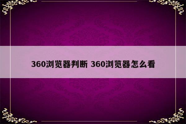 360浏览器判断 360浏览器怎么看