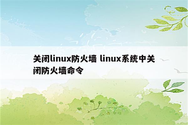 关闭linux防火墙 linux系统中关闭防火墙命令