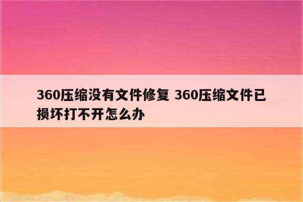 360压缩没有文件修复 360压缩文件已损坏打不开怎么办