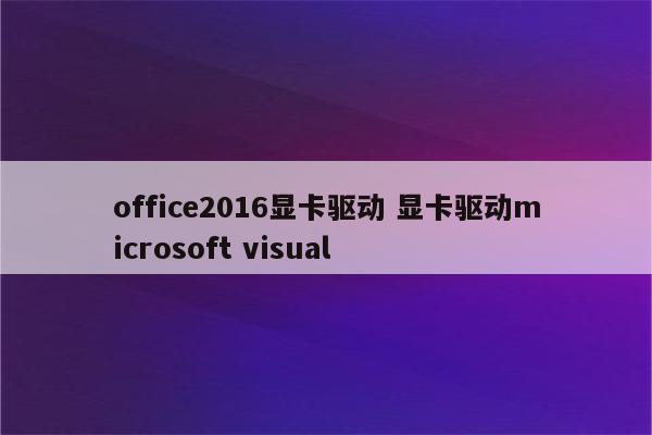 office2016显卡驱动 显卡驱动microsoft visual