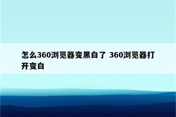 怎么360浏览器变黑白了 360浏览器打开变白