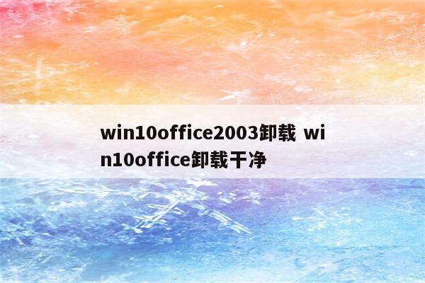 win10office2003卸载 win10office卸载干净