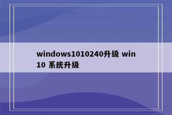 windows1010240升级 win10 系统升级