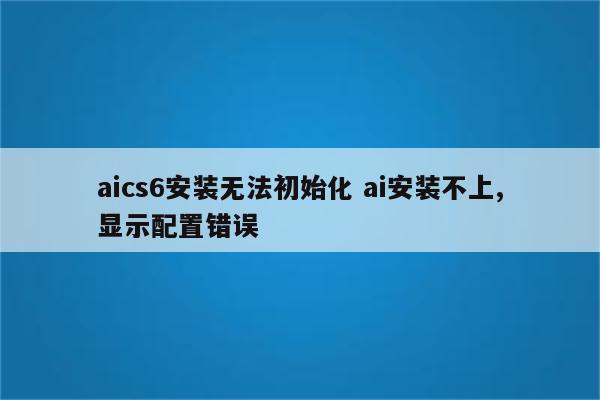 aics6安装无法初始化 ai安装不上,显示配置错误