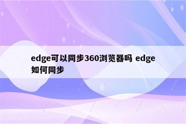 edge可以同步360浏览器吗 edge如何同步