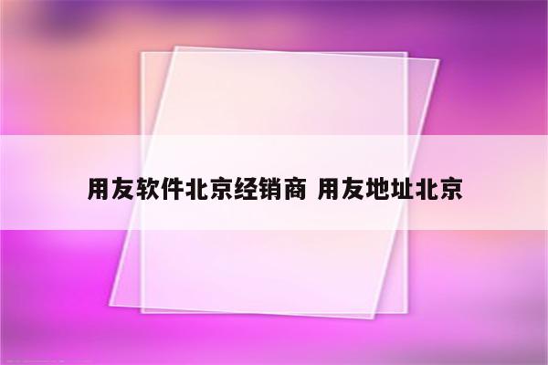 用友软件北京经销商 用友地址北京