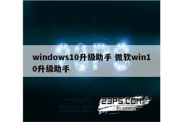 windows10升级助手 微软win10升级助手