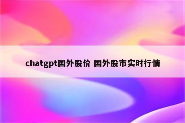 chatgpt国外股价 国外股市实时行情