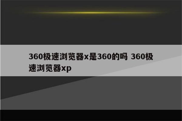 360极速浏览器x是360的吗 360极速浏览器xp