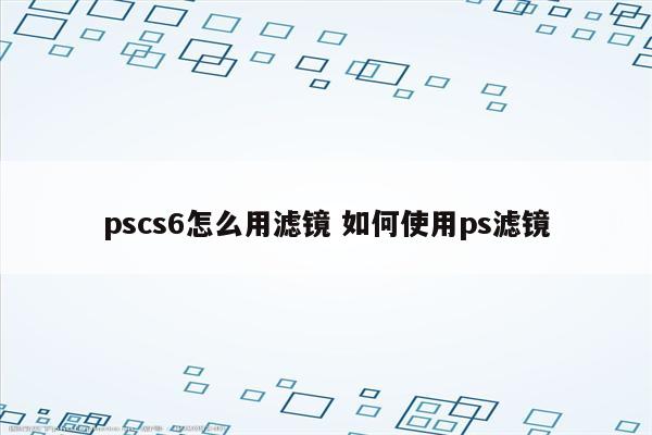 pscs6怎么用滤镜 如何使用ps滤镜