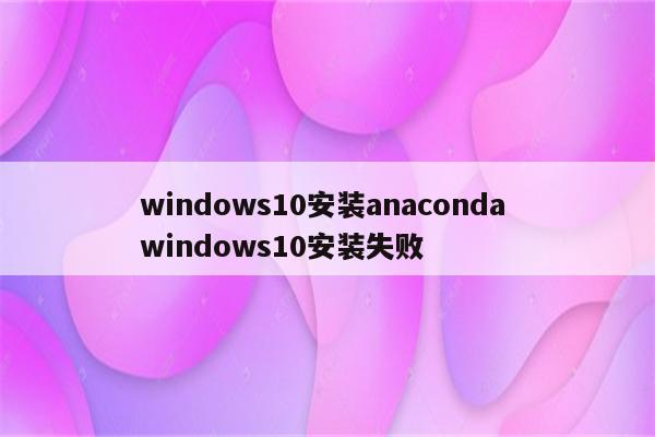 windows10安装anaconda windows10安装失败