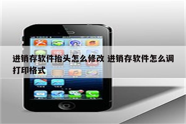 进销存软件抬头怎么修改 进销存软件怎么调打印格式