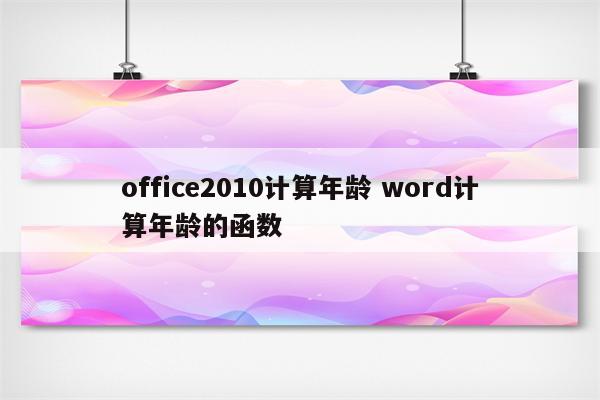office2010计算年龄 word计算年龄的函数
