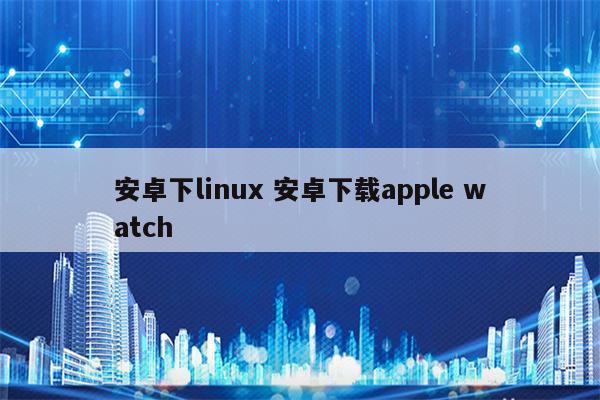 安卓下linux 安卓下载apple watch