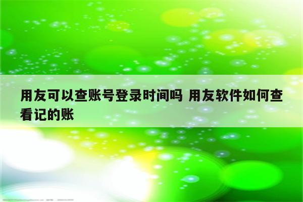 用友可以查账号登录时间吗 用友软件如何查看记的账