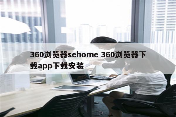 360浏览器sehome 360浏览器下载app下载安装