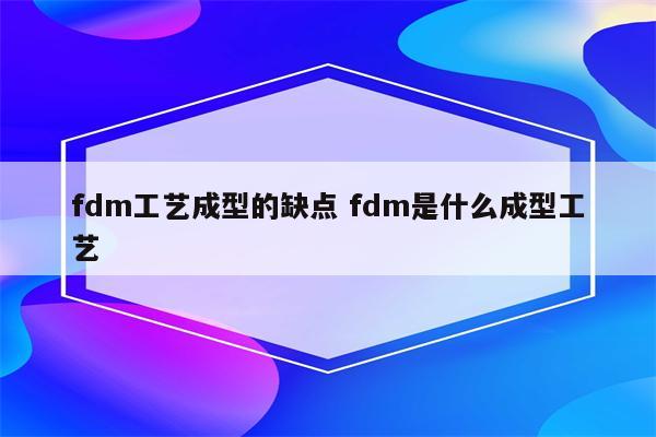 fdm工艺成型的缺点 fdm是什么成型工艺