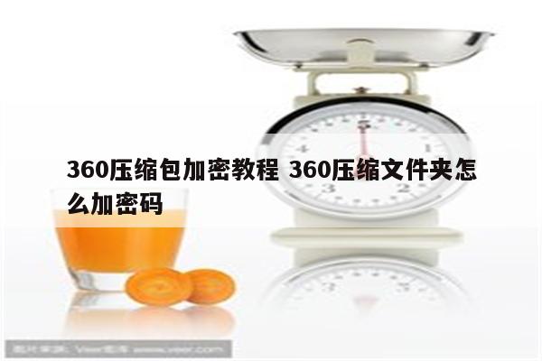 360压缩包加密教程 360压缩文件夹怎么加密码