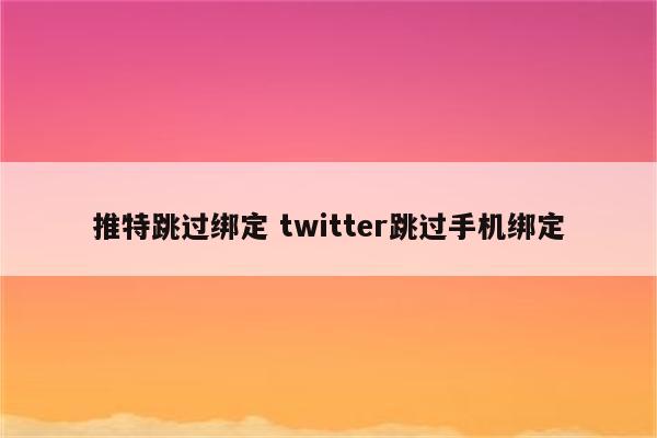 推特跳过绑定 twitter跳过手机绑定