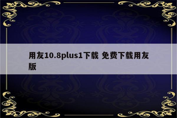 用友10.8plus1下载 免费下载用友版