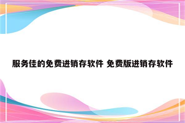 服务佳的免费进销存软件 免费版进销存软件