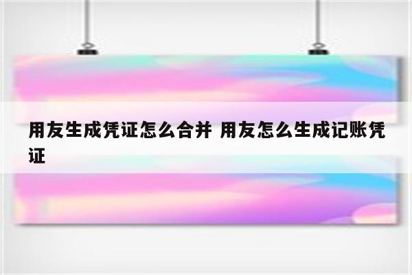 用友生成凭证怎么合并 用友怎么生成记账凭证