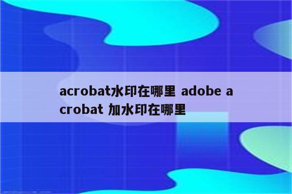 acrobat水印在哪里 adobe acrobat 加水印在哪里