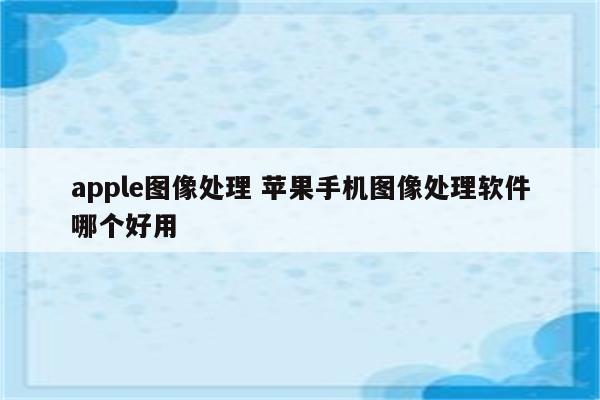 apple图像处理 苹果手机图像处理软件哪个好用