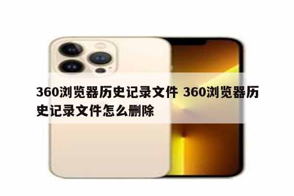 360浏览器历史记录文件 360浏览器历史记录文件怎么删除