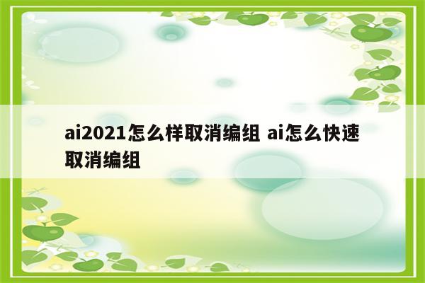 ai2021怎么样取消编组 ai怎么快速取消编组