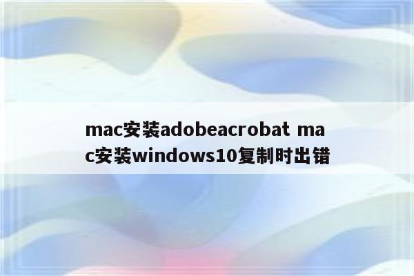 mac安装adobeacrobat mac安装windows10复制时出错