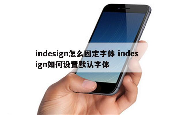 indesign怎么固定字体 indesign如何设置默认字体