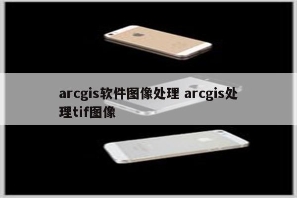 arcgis软件图像处理 arcgis处理tif图像