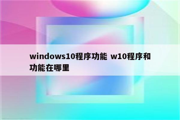 windows10程序功能 w10程序和功能在哪里