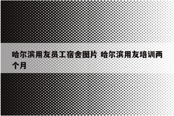 哈尔滨用友员工宿舍图片 哈尔滨用友培训两个月